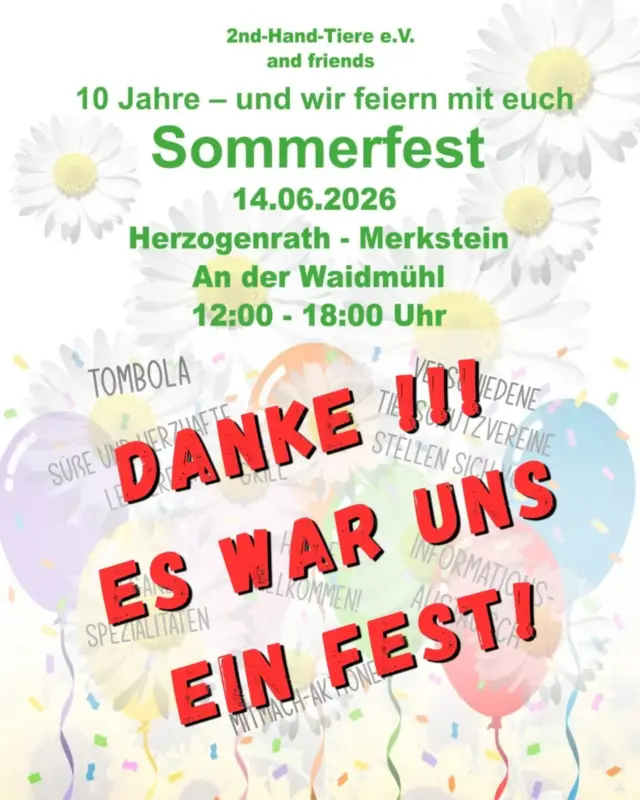 Immer wieder sonntags informieren wir Euch über Dinge, die uns aktuell besonders beschäftigen.

Heute möchten wir uns von Herzen bei allen bedanken, die unser Sommerfest und die Tombola möglich gemacht haben – ob mit einer Spende, mit ihrer Anwesenheit als Aussteller oder mit tatkräftiger Hilfe vor Ort. Jede Unterstützung, ob groß oder klein, hat dazu beigetragen, dass dieses Fest so besonders werden konnte.

Ein besonderer Dank gilt den folgenden Vereinen und Partnern, die mit einem Stand dabei waren und das Fest so bunt und vielfältig gemacht haben: 

Vierbeinige Familienbande
Katzenhilfe Aachen e. V.
Kitten Safe House e. V.
Tierschutzverein Kreis Aachen e. V.
Rehkitzrettung Aachen-Land e. V.
Fressnapf Merkstein
Hundewelt Hilse
Pusztamonster e. V.
Honig Merkstein
Kaninchenschutz e. V.
Madame Woof 
Laica lauf Physiotherapie für Hunde
Dogo Argentino in Not e. V. 
Tierhilfe Bluemoon e. V.
Magnetschmuck Eva Schuster
Canisoul Hundetraining
Five Claws Pictures 
Lilos Katzennothaus
Frettchenhilfe Kölsche Kobolde
Yetas Feinkost
Kretapfötchen e. V. 

Viele von Euch unterstützen uns schon seit vielen Jahren und das macht uns stolz und glücklich zugleich.

Wir hoffen, dass wir in der Auflistung niemanden vergessen haben. Wenn doch, gebt uns einfach kurz Bescheid, dann ergänzen wir die Liste. Denn wir wissen jede auch noch so kleine Spende sehr zu schätzen!
Tausend Dank!

#2ndhandtiere #Sommerfest #Tombola #Spenden #Danke

 Gemeinsamschafftmanmehr